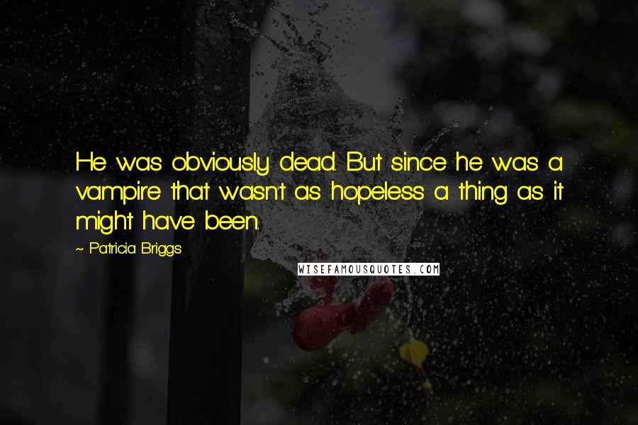 Patricia Briggs Quotes: He was obviously dead. But since he was a vampire that wasn't as hopeless a thing as it might have been.