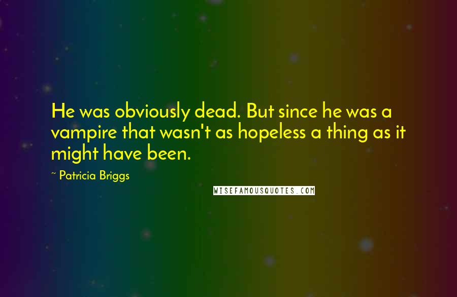 Patricia Briggs Quotes: He was obviously dead. But since he was a vampire that wasn't as hopeless a thing as it might have been.