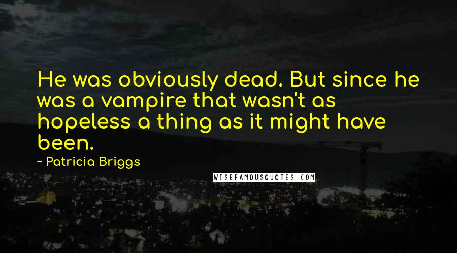 Patricia Briggs Quotes: He was obviously dead. But since he was a vampire that wasn't as hopeless a thing as it might have been.