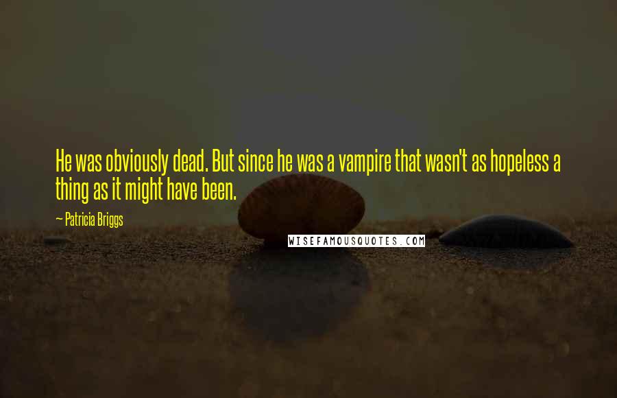 Patricia Briggs Quotes: He was obviously dead. But since he was a vampire that wasn't as hopeless a thing as it might have been.