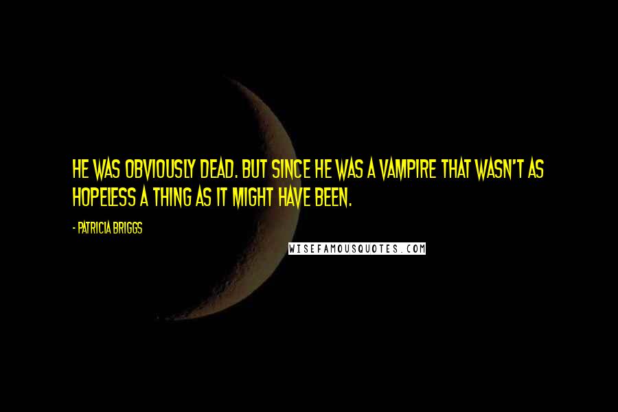 Patricia Briggs Quotes: He was obviously dead. But since he was a vampire that wasn't as hopeless a thing as it might have been.