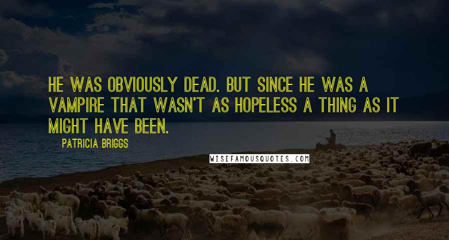 Patricia Briggs Quotes: He was obviously dead. But since he was a vampire that wasn't as hopeless a thing as it might have been.