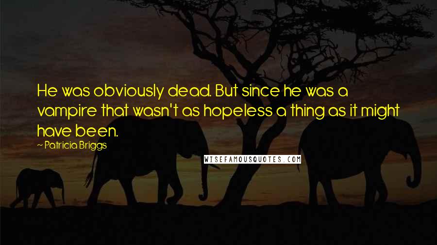 Patricia Briggs Quotes: He was obviously dead. But since he was a vampire that wasn't as hopeless a thing as it might have been.