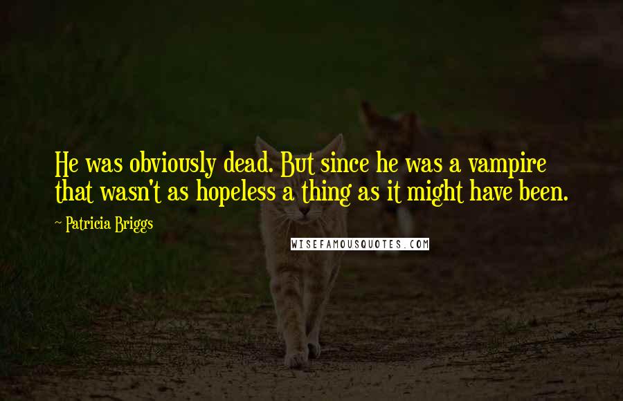 Patricia Briggs Quotes: He was obviously dead. But since he was a vampire that wasn't as hopeless a thing as it might have been.