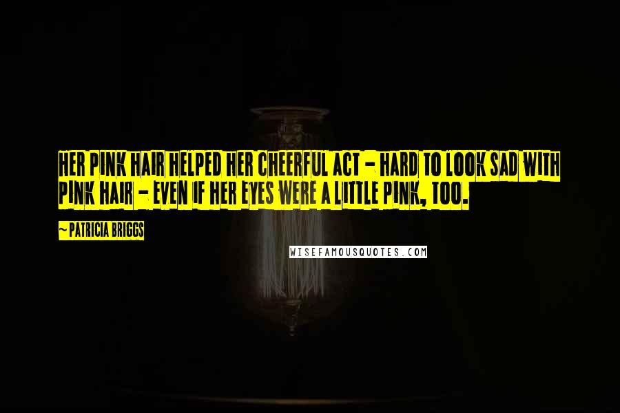 Patricia Briggs Quotes: Her pink hair helped her cheerful act - hard to look sad with pink hair - even if her eyes were a little pink, too.
