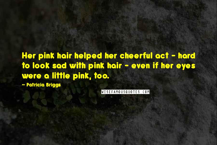 Patricia Briggs Quotes: Her pink hair helped her cheerful act - hard to look sad with pink hair - even if her eyes were a little pink, too.