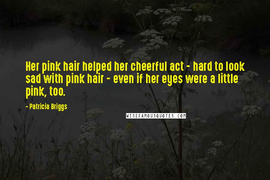 Patricia Briggs Quotes: Her pink hair helped her cheerful act - hard to look sad with pink hair - even if her eyes were a little pink, too.