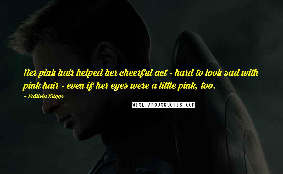 Patricia Briggs Quotes: Her pink hair helped her cheerful act - hard to look sad with pink hair - even if her eyes were a little pink, too.