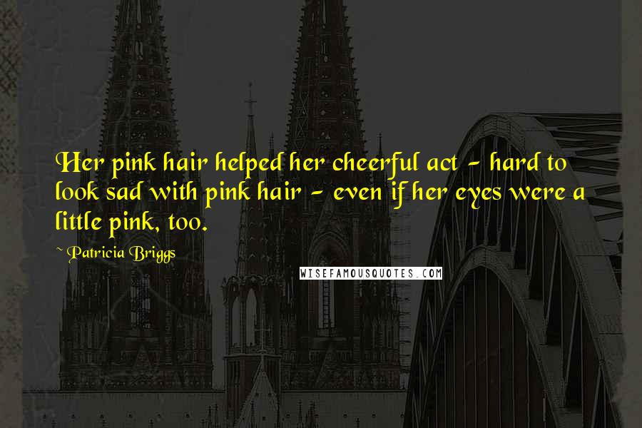 Patricia Briggs Quotes: Her pink hair helped her cheerful act - hard to look sad with pink hair - even if her eyes were a little pink, too.