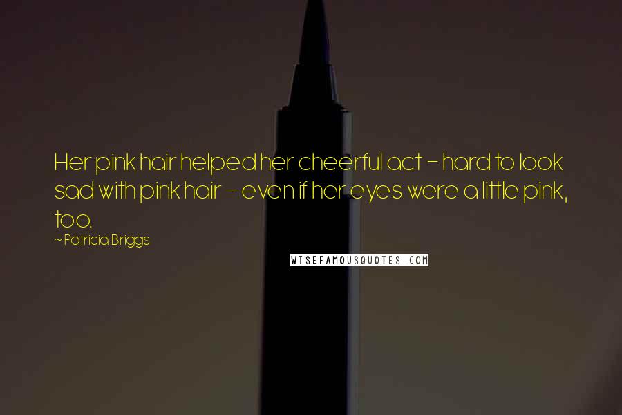 Patricia Briggs Quotes: Her pink hair helped her cheerful act - hard to look sad with pink hair - even if her eyes were a little pink, too.