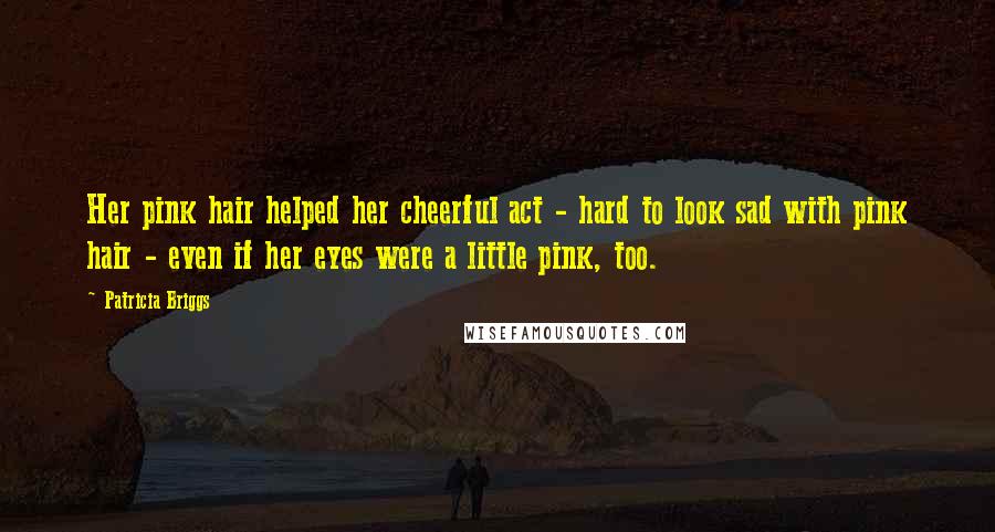 Patricia Briggs Quotes: Her pink hair helped her cheerful act - hard to look sad with pink hair - even if her eyes were a little pink, too.