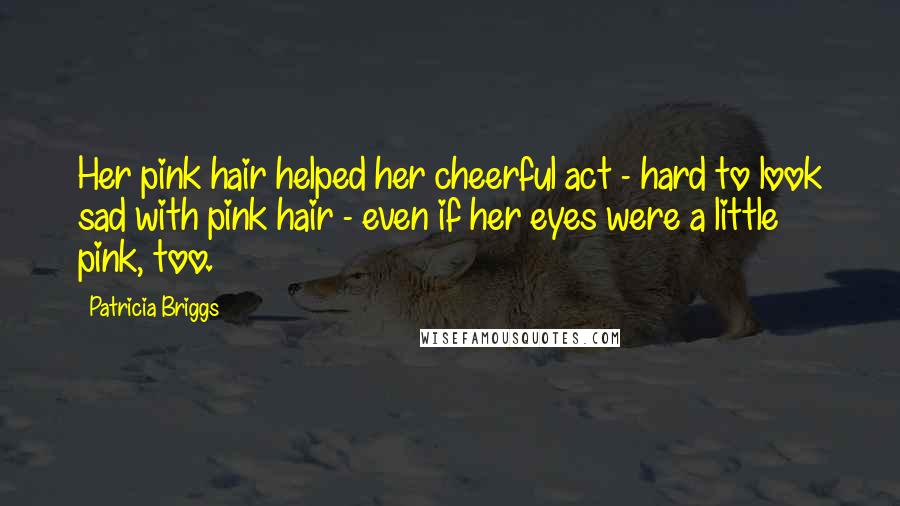 Patricia Briggs Quotes: Her pink hair helped her cheerful act - hard to look sad with pink hair - even if her eyes were a little pink, too.