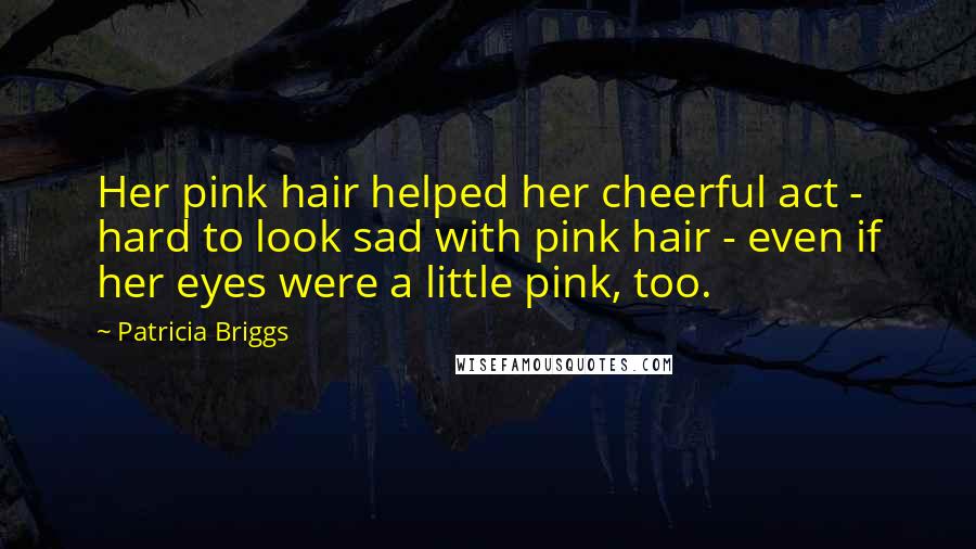 Patricia Briggs Quotes: Her pink hair helped her cheerful act - hard to look sad with pink hair - even if her eyes were a little pink, too.