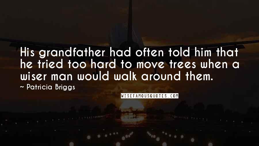 Patricia Briggs Quotes: His grandfather had often told him that he tried too hard to move trees when a wiser man would walk around them.