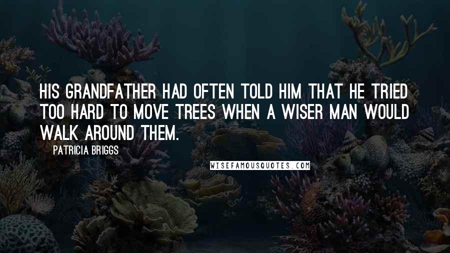 Patricia Briggs Quotes: His grandfather had often told him that he tried too hard to move trees when a wiser man would walk around them.