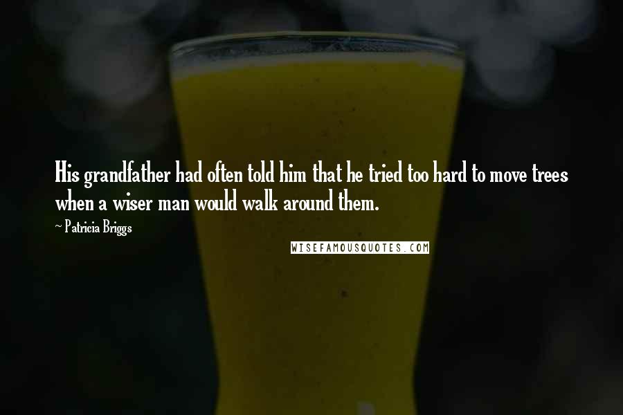 Patricia Briggs Quotes: His grandfather had often told him that he tried too hard to move trees when a wiser man would walk around them.