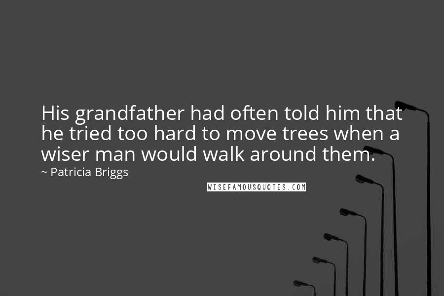 Patricia Briggs Quotes: His grandfather had often told him that he tried too hard to move trees when a wiser man would walk around them.