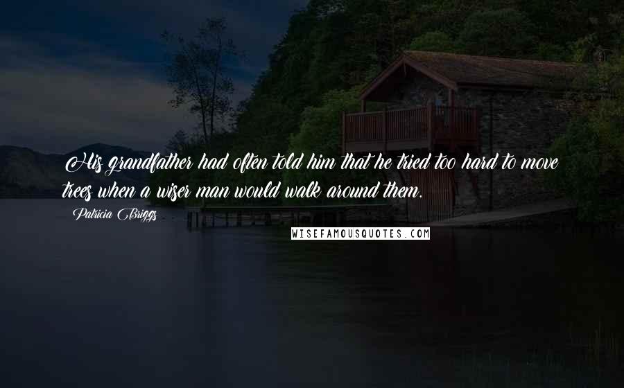 Patricia Briggs Quotes: His grandfather had often told him that he tried too hard to move trees when a wiser man would walk around them.