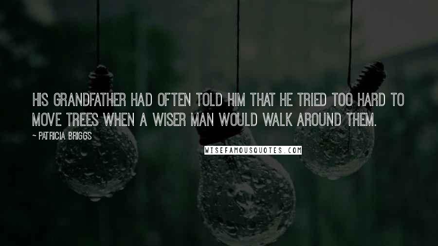 Patricia Briggs Quotes: His grandfather had often told him that he tried too hard to move trees when a wiser man would walk around them.