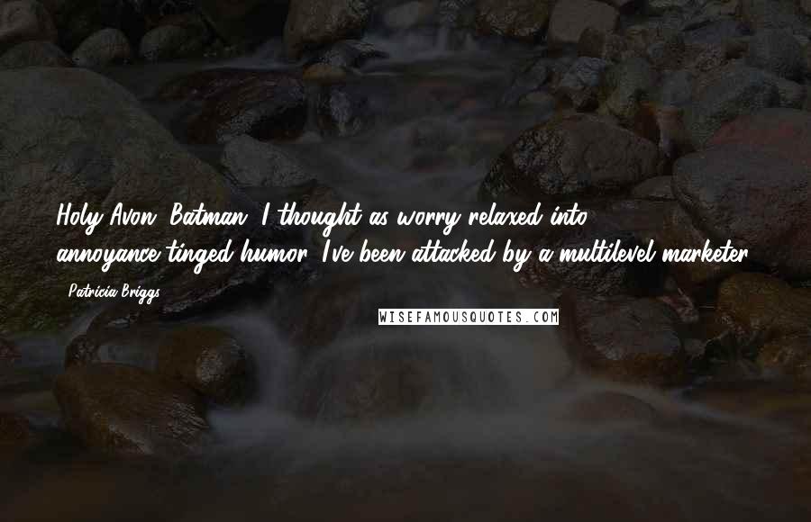 Patricia Briggs Quotes: Holy Avon, Batman, I thought as worry relaxed into annoyance-tinged humor, I've been attacked by a multilevel marketer.