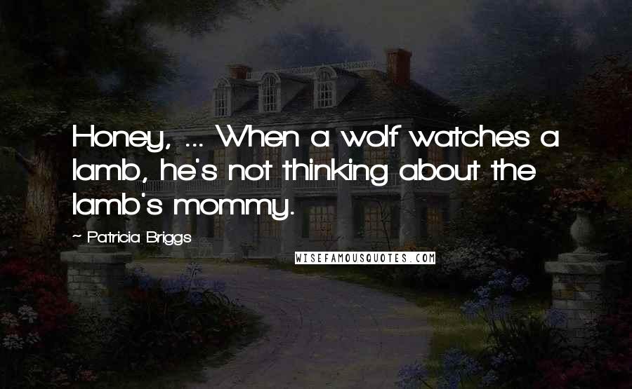 Patricia Briggs Quotes: Honey, ... When a wolf watches a lamb, he's not thinking about the lamb's mommy.