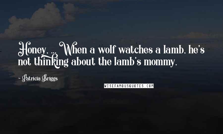 Patricia Briggs Quotes: Honey, ... When a wolf watches a lamb, he's not thinking about the lamb's mommy.