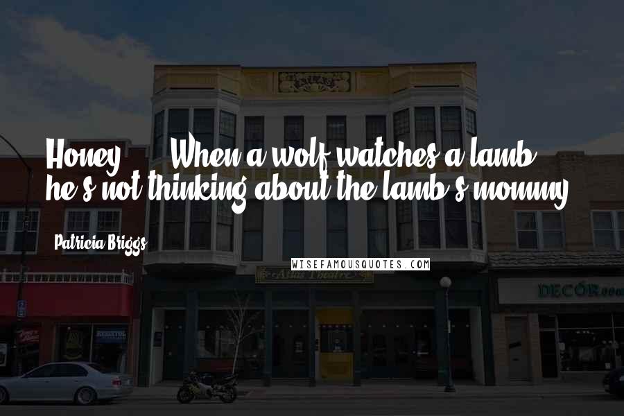 Patricia Briggs Quotes: Honey, ... When a wolf watches a lamb, he's not thinking about the lamb's mommy.