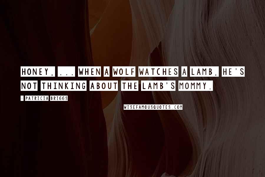 Patricia Briggs Quotes: Honey, ... When a wolf watches a lamb, he's not thinking about the lamb's mommy.