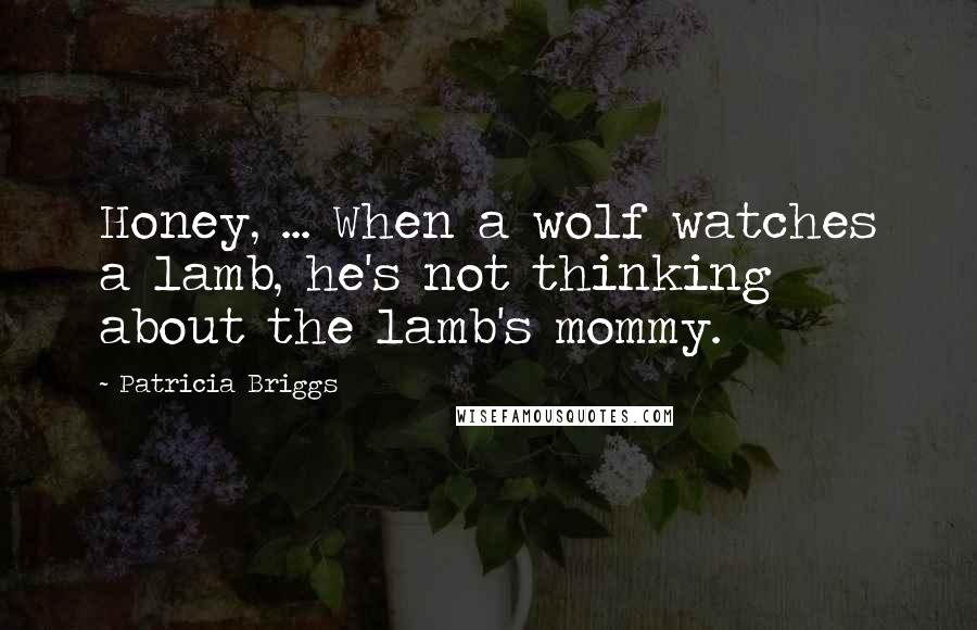 Patricia Briggs Quotes: Honey, ... When a wolf watches a lamb, he's not thinking about the lamb's mommy.