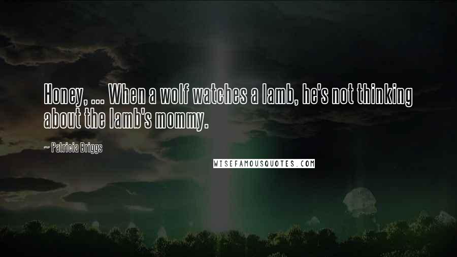 Patricia Briggs Quotes: Honey, ... When a wolf watches a lamb, he's not thinking about the lamb's mommy.
