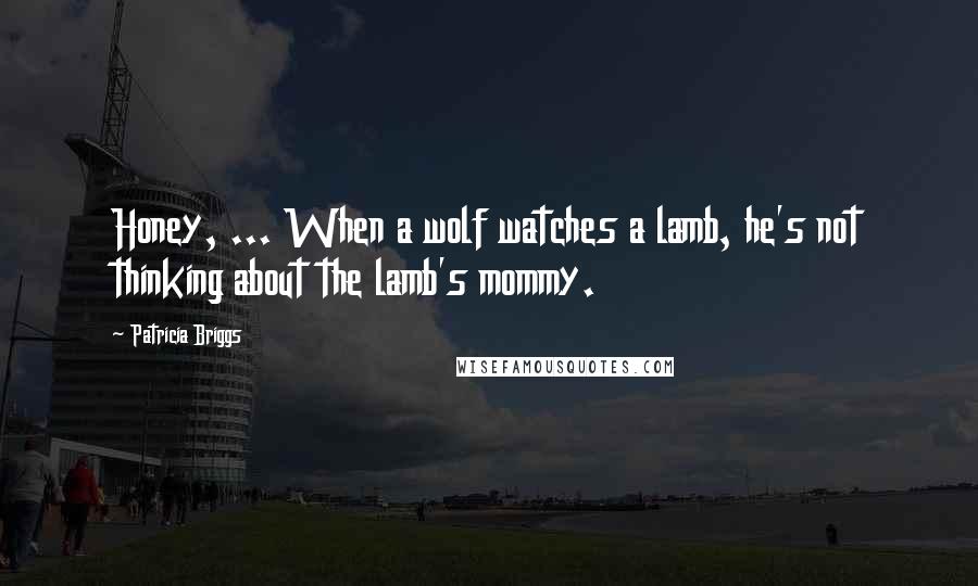 Patricia Briggs Quotes: Honey, ... When a wolf watches a lamb, he's not thinking about the lamb's mommy.