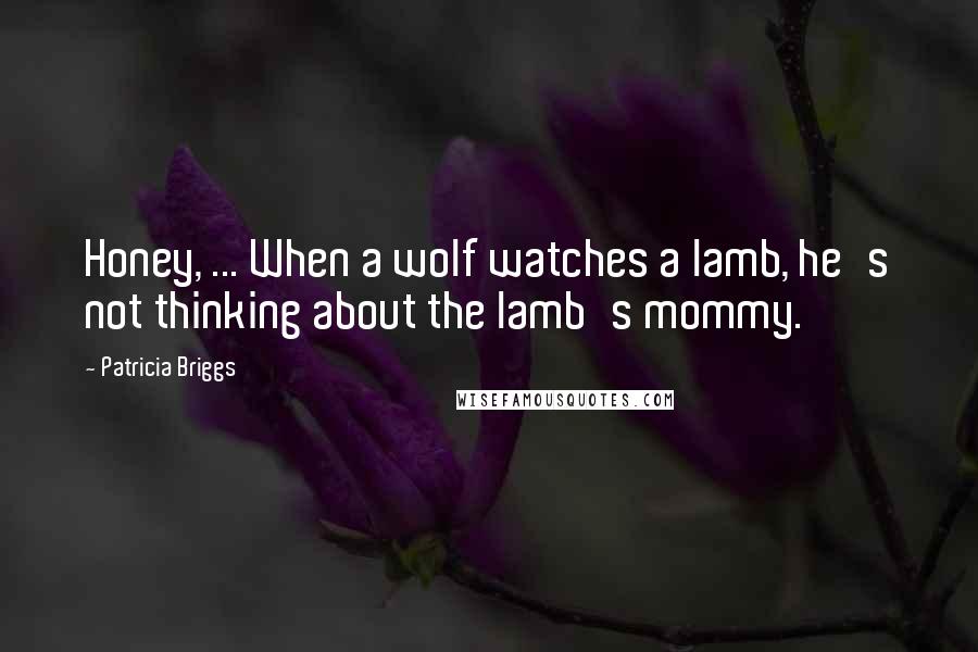 Patricia Briggs Quotes: Honey, ... When a wolf watches a lamb, he's not thinking about the lamb's mommy.