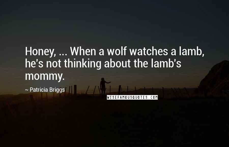 Patricia Briggs Quotes: Honey, ... When a wolf watches a lamb, he's not thinking about the lamb's mommy.