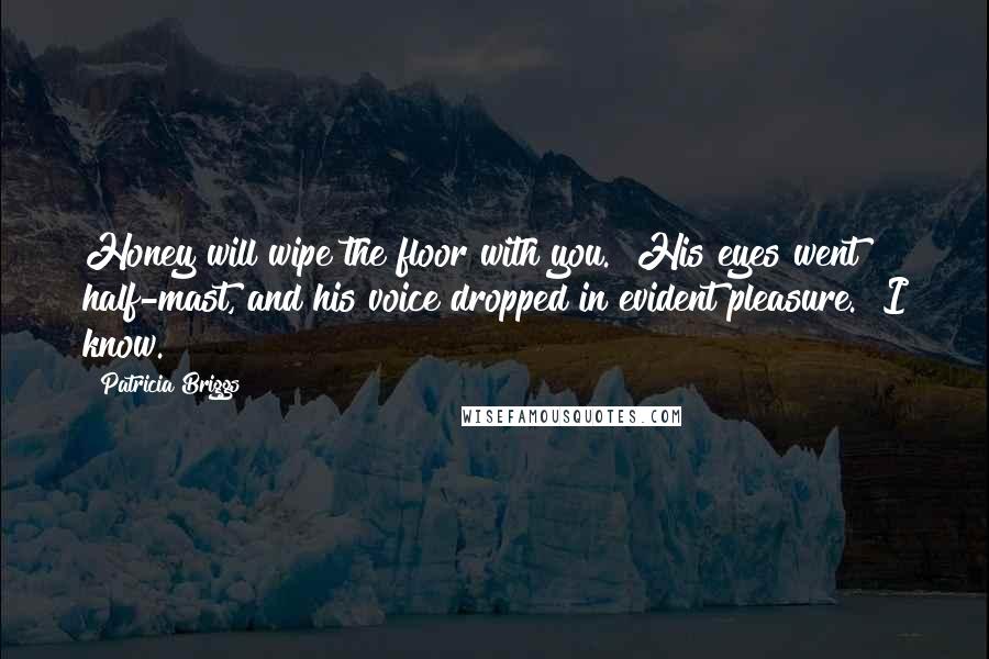 Patricia Briggs Quotes: Honey will wipe the floor with you." His eyes went half-mast, and his voice dropped in evident pleasure. "I know.