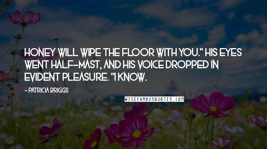 Patricia Briggs Quotes: Honey will wipe the floor with you." His eyes went half-mast, and his voice dropped in evident pleasure. "I know.