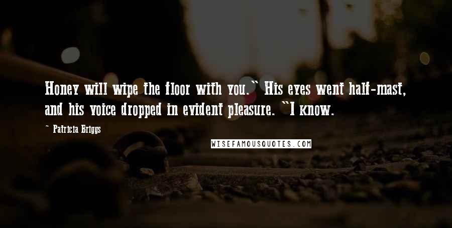 Patricia Briggs Quotes: Honey will wipe the floor with you." His eyes went half-mast, and his voice dropped in evident pleasure. "I know.