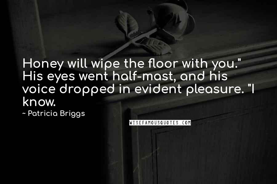 Patricia Briggs Quotes: Honey will wipe the floor with you." His eyes went half-mast, and his voice dropped in evident pleasure. "I know.