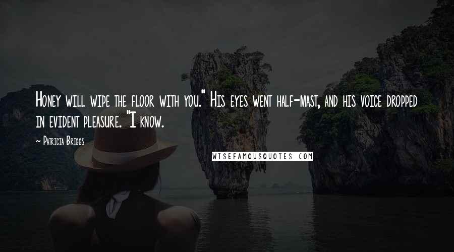 Patricia Briggs Quotes: Honey will wipe the floor with you." His eyes went half-mast, and his voice dropped in evident pleasure. "I know.
