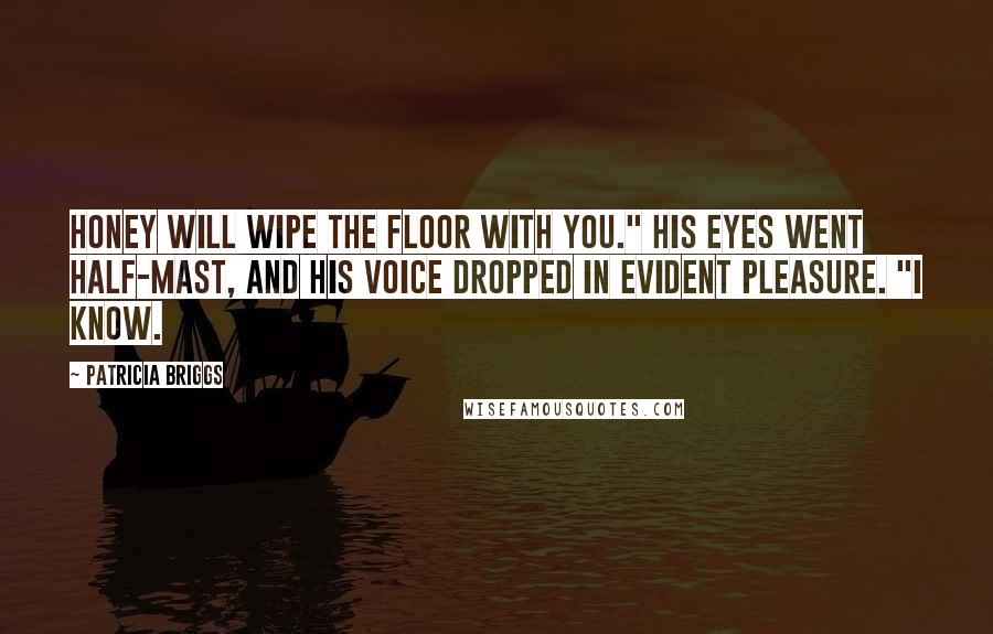 Patricia Briggs Quotes: Honey will wipe the floor with you." His eyes went half-mast, and his voice dropped in evident pleasure. "I know.