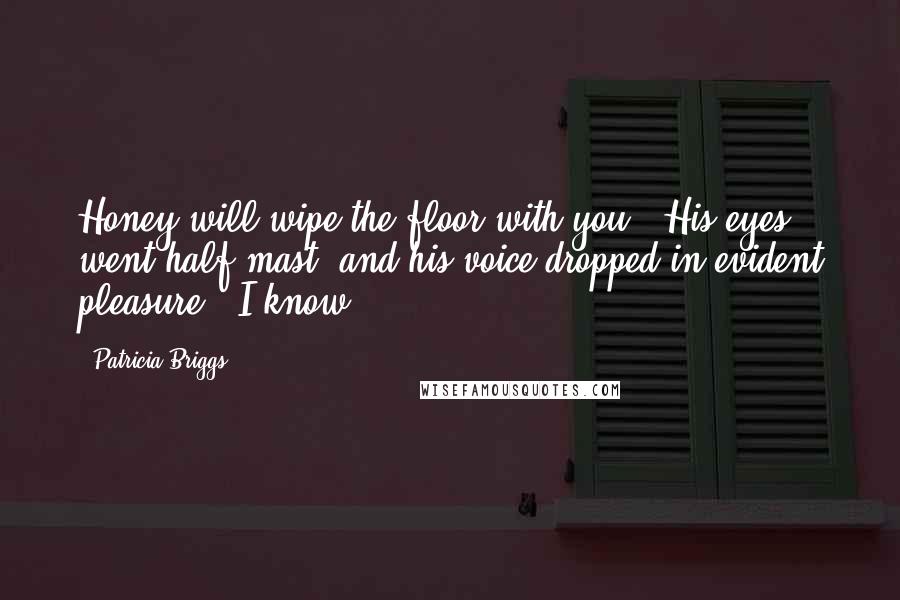 Patricia Briggs Quotes: Honey will wipe the floor with you." His eyes went half-mast, and his voice dropped in evident pleasure. "I know.