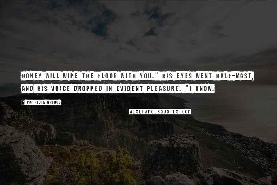 Patricia Briggs Quotes: Honey will wipe the floor with you." His eyes went half-mast, and his voice dropped in evident pleasure. "I know.