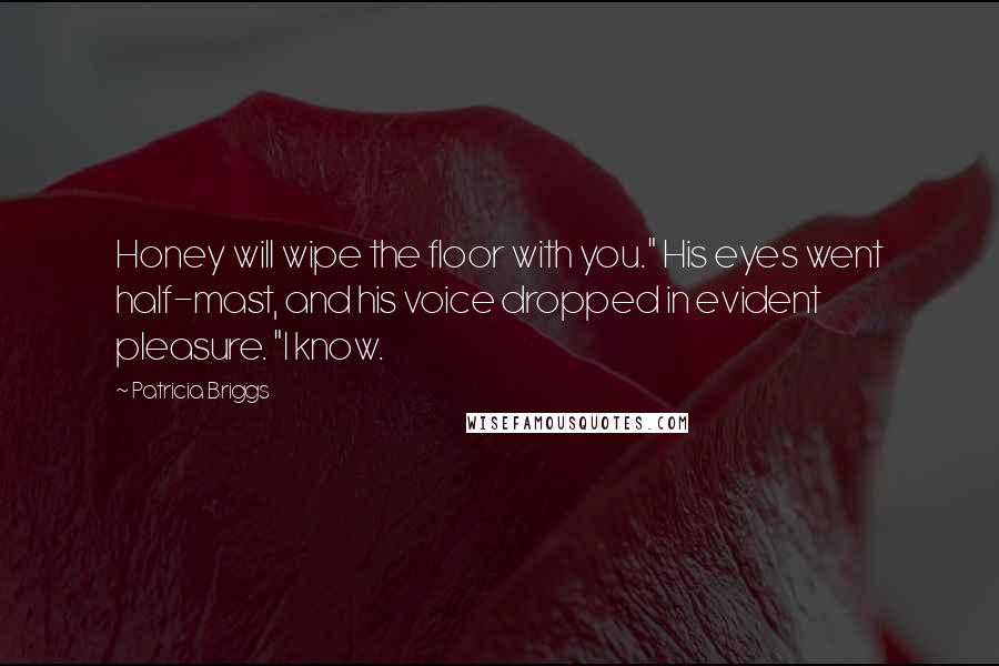 Patricia Briggs Quotes: Honey will wipe the floor with you." His eyes went half-mast, and his voice dropped in evident pleasure. "I know.