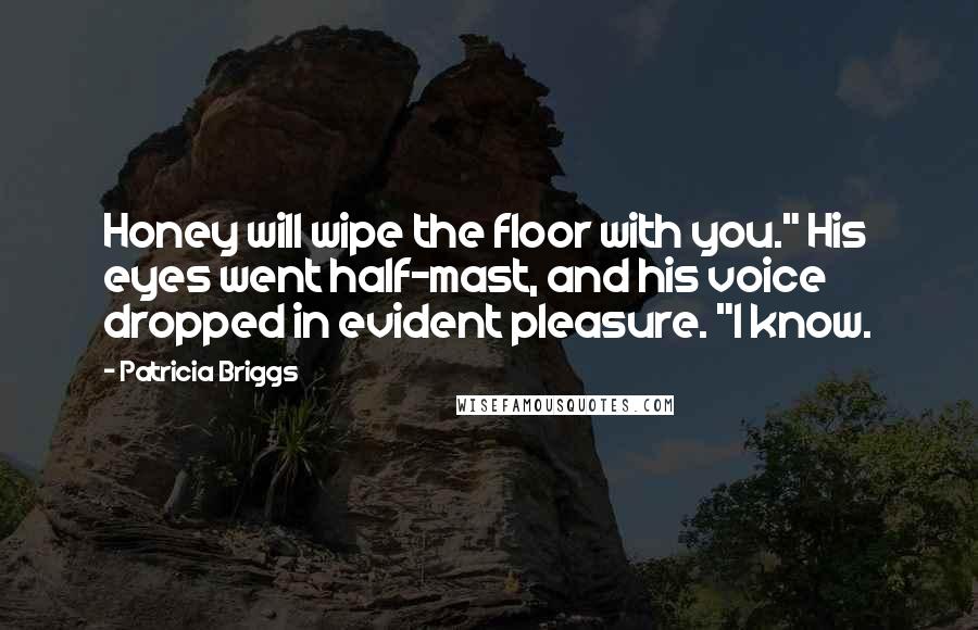 Patricia Briggs Quotes: Honey will wipe the floor with you." His eyes went half-mast, and his voice dropped in evident pleasure. "I know.