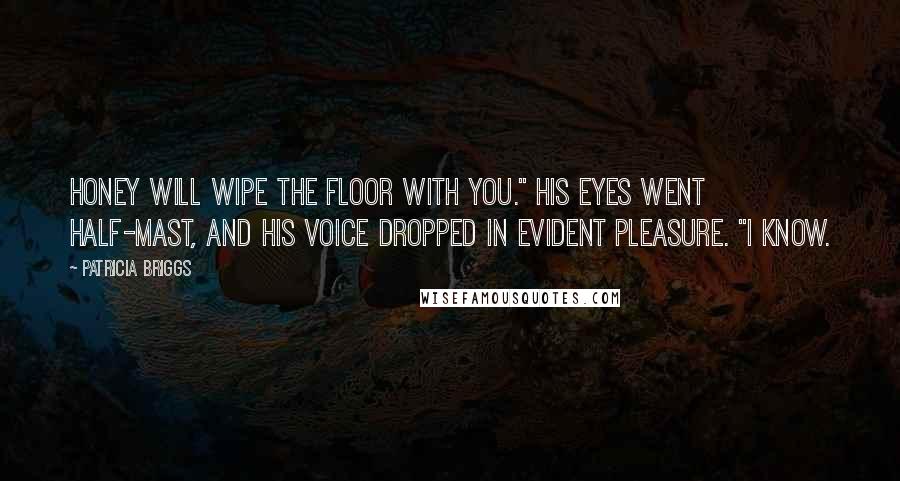 Patricia Briggs Quotes: Honey will wipe the floor with you." His eyes went half-mast, and his voice dropped in evident pleasure. "I know.