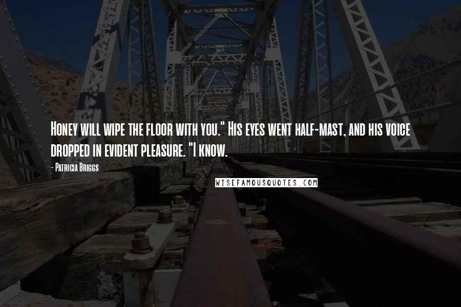 Patricia Briggs Quotes: Honey will wipe the floor with you." His eyes went half-mast, and his voice dropped in evident pleasure. "I know.