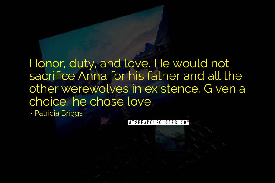 Patricia Briggs Quotes: Honor, duty, and love. He would not sacrifice Anna for his father and all the other werewolves in existence. Given a choice, he chose love.