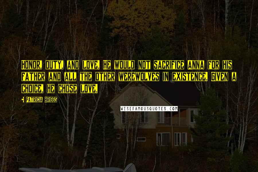 Patricia Briggs Quotes: Honor, duty, and love. He would not sacrifice Anna for his father and all the other werewolves in existence. Given a choice, he chose love.