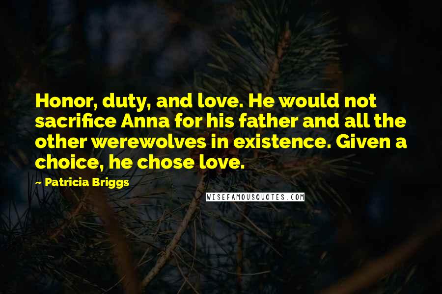 Patricia Briggs Quotes: Honor, duty, and love. He would not sacrifice Anna for his father and all the other werewolves in existence. Given a choice, he chose love.