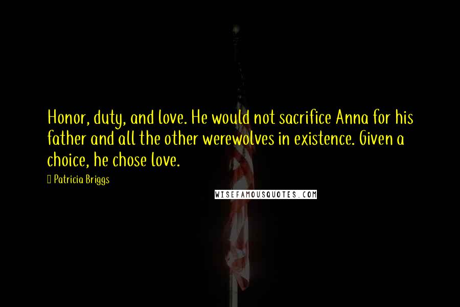 Patricia Briggs Quotes: Honor, duty, and love. He would not sacrifice Anna for his father and all the other werewolves in existence. Given a choice, he chose love.