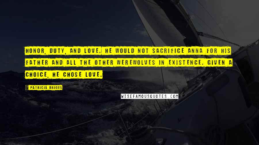 Patricia Briggs Quotes: Honor, duty, and love. He would not sacrifice Anna for his father and all the other werewolves in existence. Given a choice, he chose love.